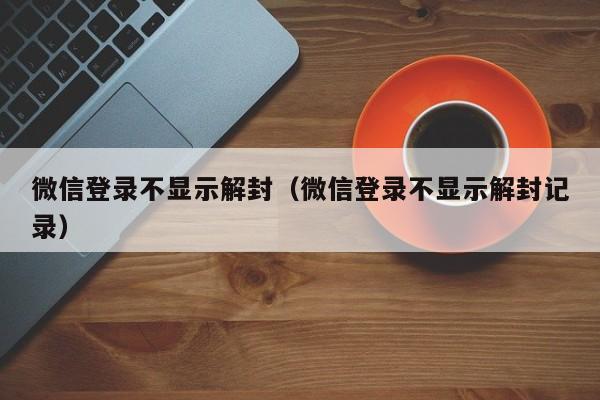 微信解封-微信登录不显示解封（微信登录不显示解封记录）(1)