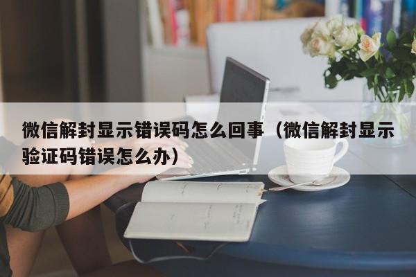 微信注册-微信解封显示错误码怎么回事（微信解封显示验证码错误怎么办）(1)