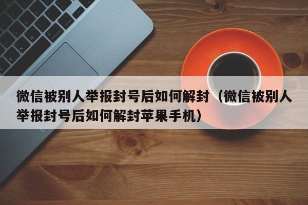 微信保号-微信被别人举报封号后如何解封（微信被别人举报封号后如何解封苹果手机）(1)