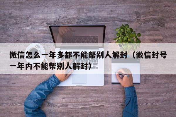 微信注册-微信怎么一年多都不能帮别人解封（微信封号一年内不能帮别人解封）(1)