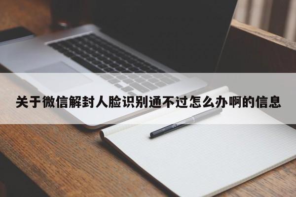 微信辅助-关于微信解封人脸识别通不过怎么办啊的信息(1)