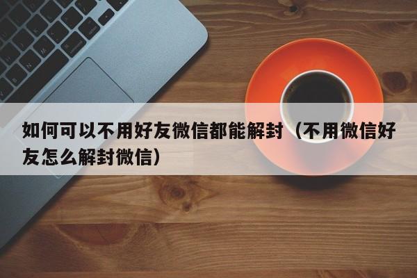 微信注册-如何可以不用好友微信都能解封（不用微信好友怎么解封微信）(1)