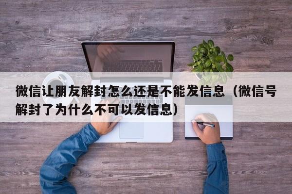 微信解封-微信让朋友解封怎么还是不能发信息（微信号解封了为什么不可以发信息）(1)