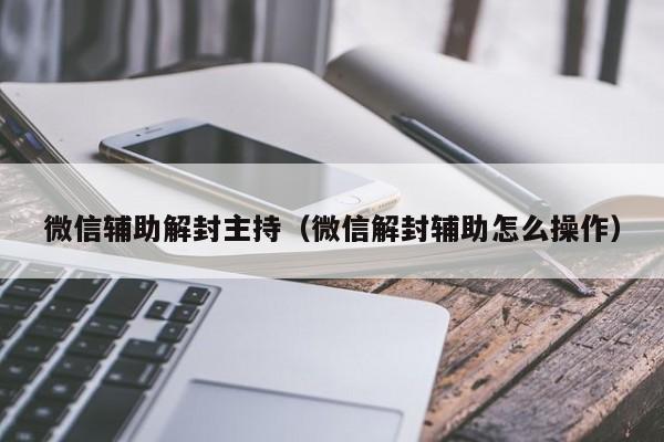 微信辅助-微信辅助解封主持（微信解封辅助怎么操作）(1)