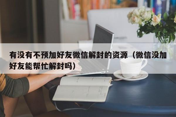 微信注册-有没有不预加好友微信解封的资源（微信没加好友能帮忙解封吗）(1)