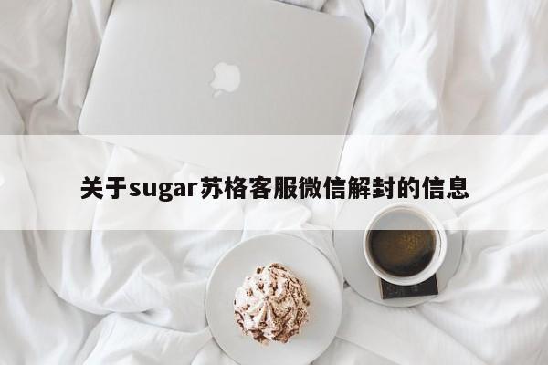 微信解封-关于sugar苏格客服微信解封的信息(1)