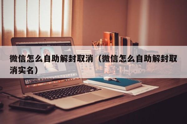 微信注册-微信怎么自助解封取消（微信怎么自助解封取消实名）(1)