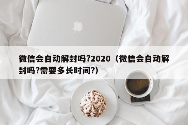 微信保号-微信会自动解封吗?2020（微信会自动解封吗?需要多长时间?）(1)