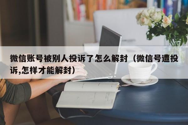 微信解封-微信账号被别人投诉了怎么解封（微信号遭投诉,怎样才能解封）(1)