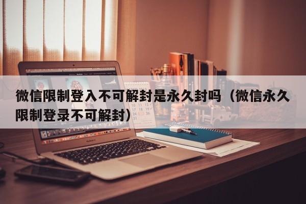 微信解封-微信限制登入不可解封是永久封吗（微信永久限制登录不可解封）(1)