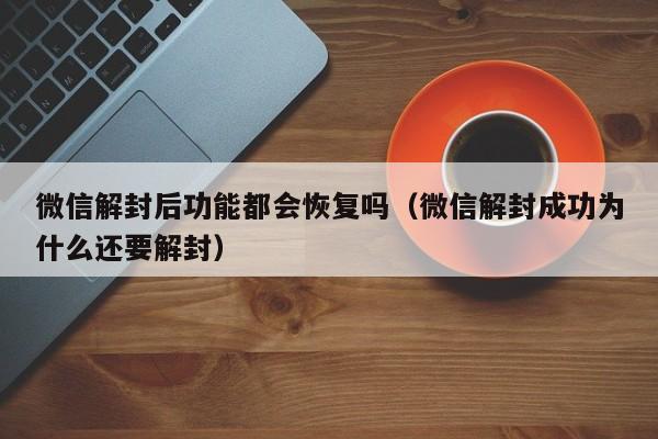 微信辅助-微信解封后功能都会恢复吗（微信解封成功为什么还要解封）(1)