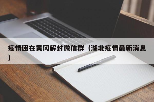 微信解封-疫情困在黄冈解封微信群（湖北疫情最新消息）(1)