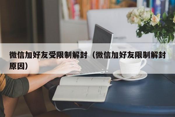 微信注册-微信加好友受限制解封（微信加好友限制解封原因）(1)