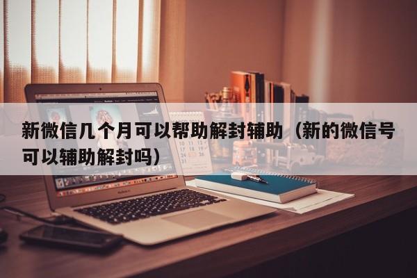 微信保号-新微信几个月可以帮助解封辅助（新的微信号可以辅助解封吗）(1)