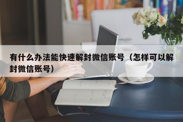 微信解封-有什么办法能快速解封微信账号（怎样可以解封微信账号）(1)