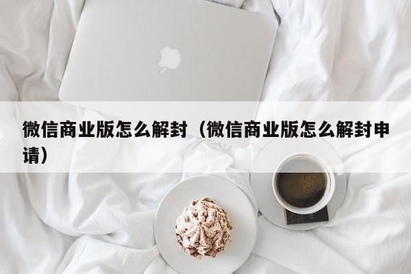 微信注册-微信商业版怎么解封（微信商业版怎么解封申请）(1)