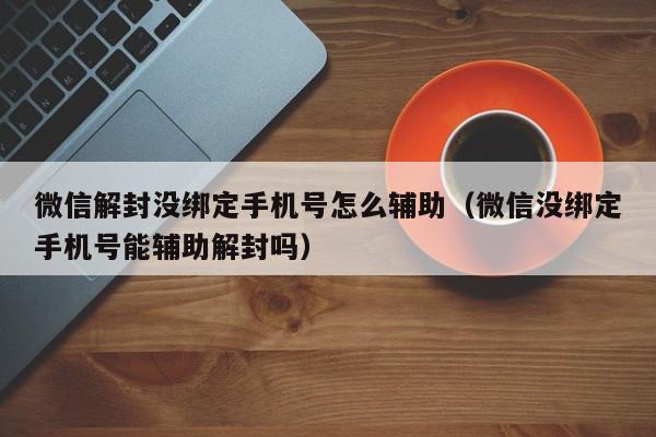 微信辅助-微信解封没绑定手机号怎么辅助（微信没绑定手机号能辅助解封吗）(1)