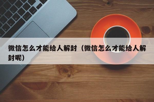 微信保号-微信怎么才能给人解封（微信怎么才能给人解封呢）(1)