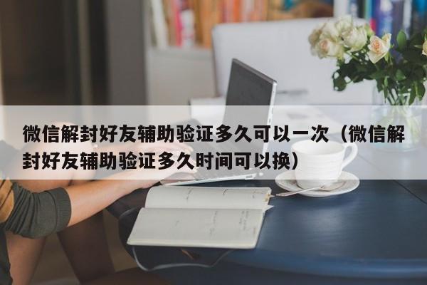 微信保号-微信解封好友辅助验证多久可以一次（微信解封好友辅助验证多久时间可以换）(1)