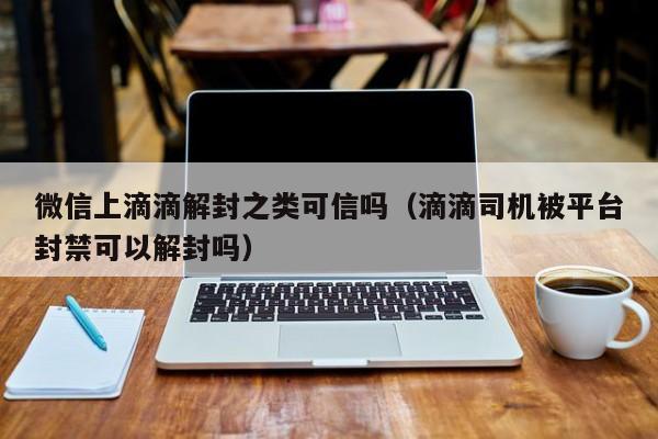 微信保号-微信上滴滴解封之类可信吗（滴滴司机被平台封禁可以解封吗）(1)