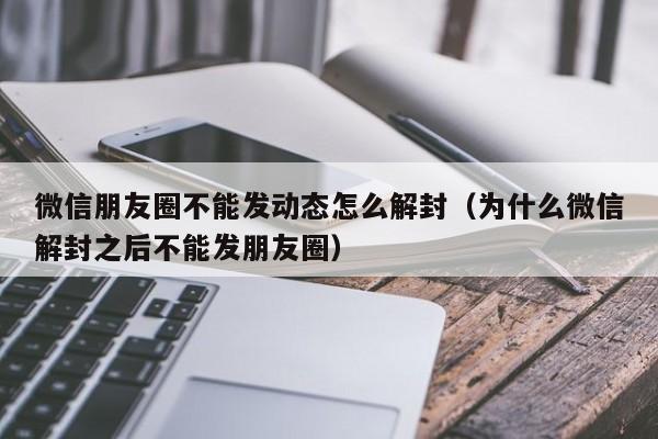 微信注册-微信朋友圈不能发动态怎么解封（为什么微信解封之后不能发朋友圈）(1)