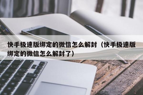 微信辅助-快手极速版绑定的微信怎么解封（快手极速版绑定的微信怎么解封了）(1)