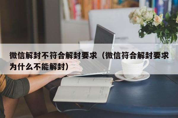 微信辅助-微信解封不符合解封要求（微信符合解封要求为什么不能解封）(1)