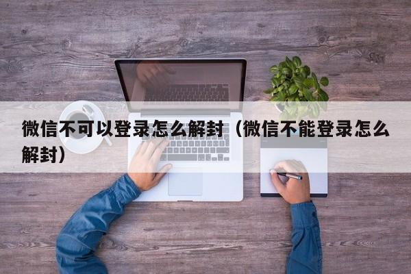 微信保号-微信不可以登录怎么解封（微信不能登录怎么解封）(1)