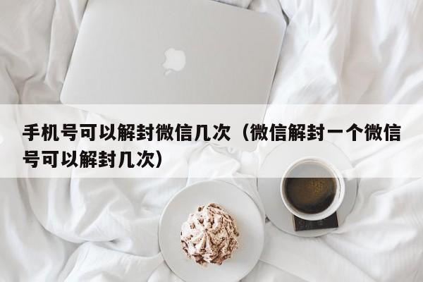 微信保号-手机号可以解封微信几次（微信解封一个微信号可以解封几次）(1)