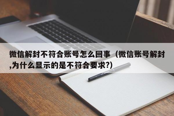 微信辅助-微信解封不符合账号怎么回事（微信账号解封,为什么显示的是不符合要求?）(1)