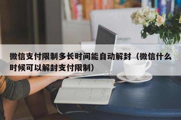 微信保号-微信支付限制多长时间能自动解封（微信什么时候可以解封支付限制）(1)