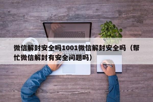 微信保号-微信解封安全吗1001微信解封安全吗（帮忙微信解封有安全问题吗）(1)