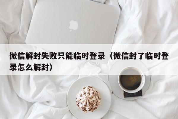 微信解封-微信解封失败只能临时登录（微信封了临时登录怎么解封）(1)