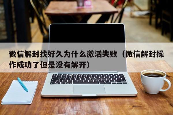 微信保号-微信解封找好久为什么激活失败（微信解封操作成功了但是没有解开）(1)