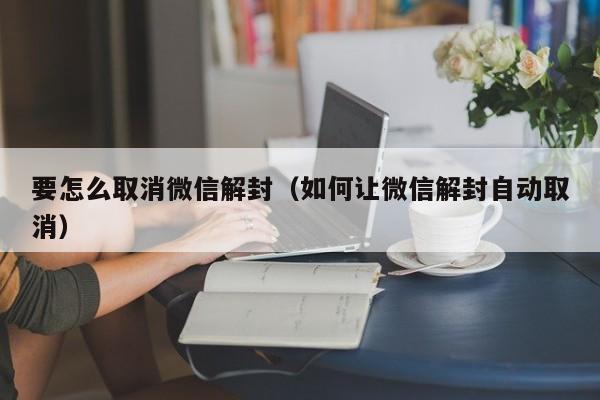 微信注册-要怎么取消微信解封（如何让微信解封自动取消）(1)