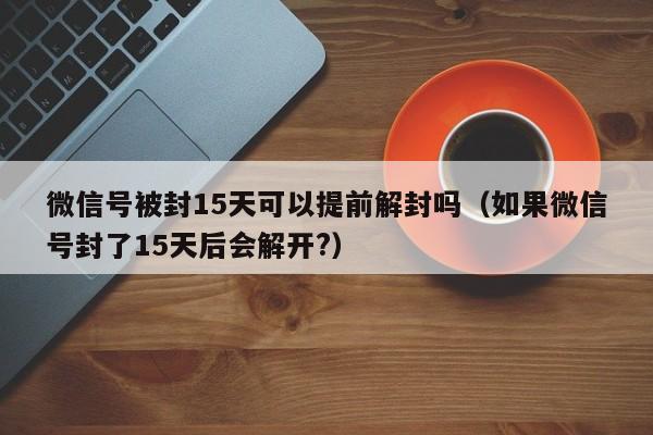 微信解封-微信号被封15天可以提前解封吗（如果微信号封了15天后会解开?）(1)