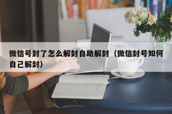 微信注册-微信号封了怎么解封自助解封（微信封号如何自己解封）(1)