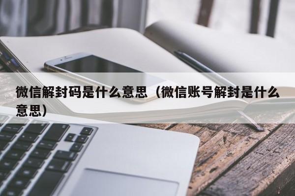 微信注册-微信解封码是什么意思（微信账号解封是什么意思）(1)