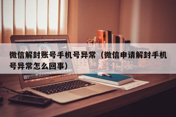 微信注册-微信解封账号手机号异常（微信申请解封手机号异常怎么回事）(1)