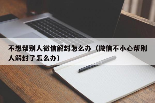 微信保号-不想帮别人微信解封怎么办（微信不小心帮别人解封了怎么办）(1)