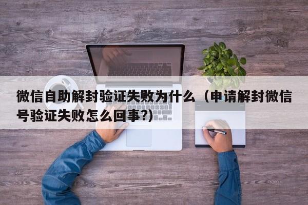 微信注册-微信自助解封验证失败为什么（申请解封微信号验证失败怎么回事?）(1)