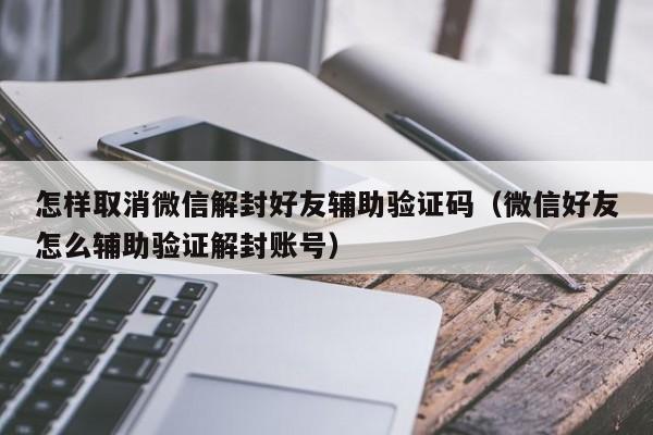 微信解封-怎样取消微信解封好友辅助验证码（微信好友怎么辅助验证解封账号）(1)