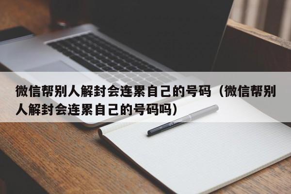 微信注册-微信帮别人解封会连累自己的号码（微信帮别人解封会连累自己的号码吗）(1)