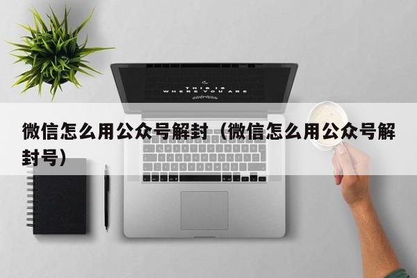 微信辅助-微信怎么用公众号解封（微信怎么用公众号解封号）(1)