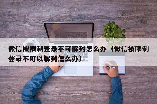 微信解封-微信被限制登录不可解封怎么办（微信被限制登录不可以解封怎么办）(1)