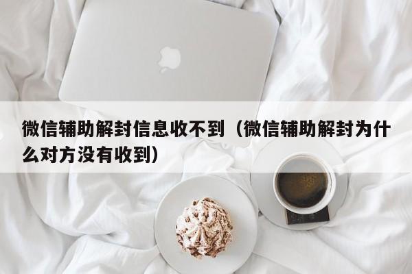 微信保号-微信辅助解封信息收不到（微信辅助解封为什么对方没有收到）(1)