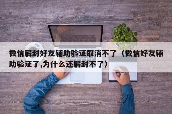 微信注册-微信解封好友辅助验证取消不了（微信好友辅助验证了,为什么还解封不了）(1)