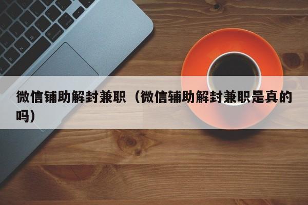 微信注册-微信铺助解封兼职（微信辅助解封兼职是真的吗）(1)