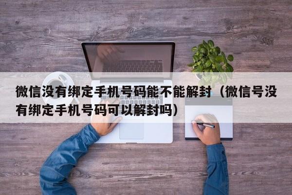 微信解封-微信没有绑定手机号码能不能解封（微信号没有绑定手机号码可以解封吗）(1)