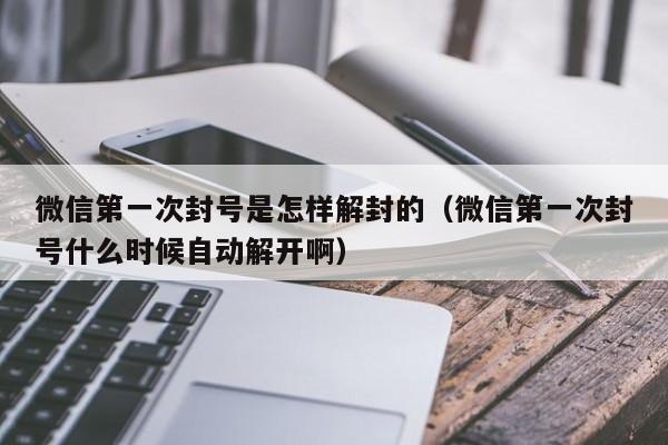 微信保号-微信第一次封号是怎样解封的（微信第一次封号什么时候自动解开啊）(1)